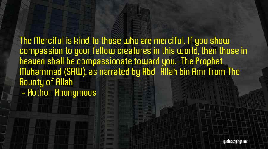 Anonymous Quotes: The Merciful Is Kind To Those Who Are Merciful. If You Show Compassion To Your Fellow Creatures In This World,