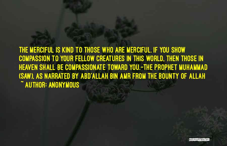 Anonymous Quotes: The Merciful Is Kind To Those Who Are Merciful. If You Show Compassion To Your Fellow Creatures In This World,