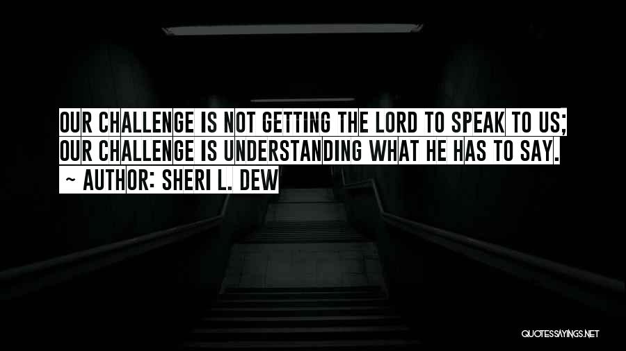 Sheri L. Dew Quotes: Our Challenge Is Not Getting The Lord To Speak To Us; Our Challenge Is Understanding What He Has To Say.