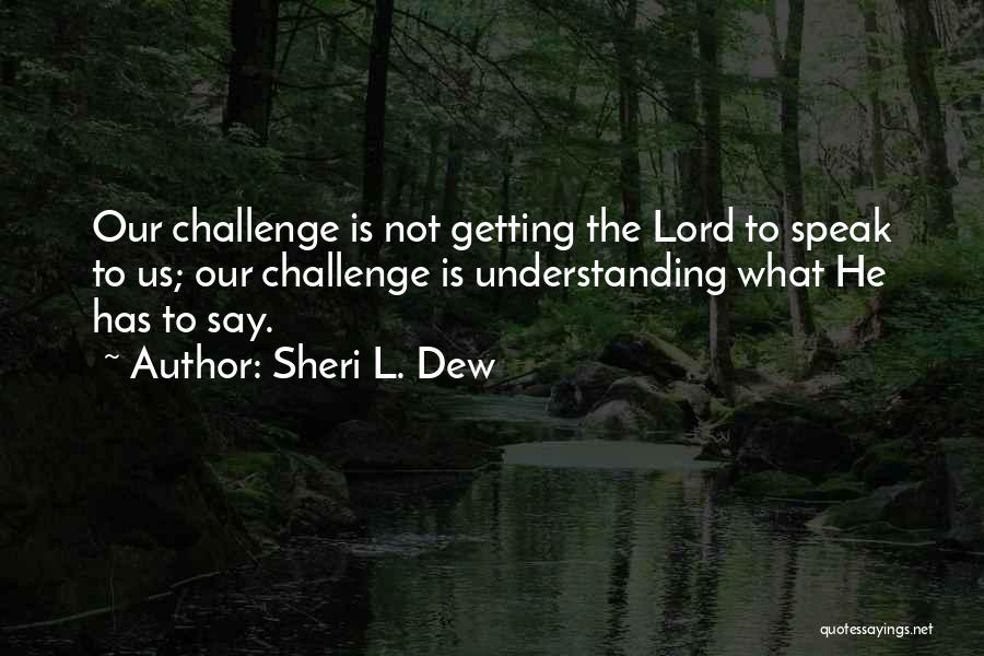 Sheri L. Dew Quotes: Our Challenge Is Not Getting The Lord To Speak To Us; Our Challenge Is Understanding What He Has To Say.