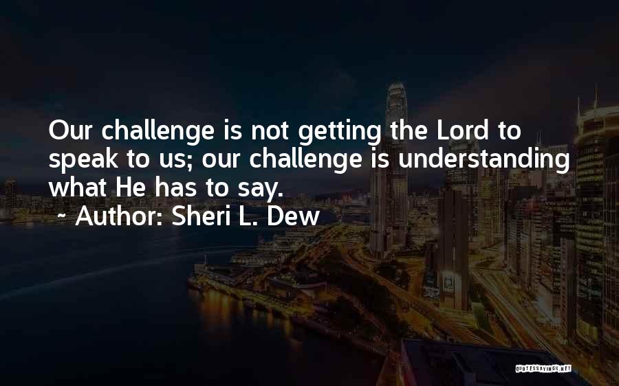 Sheri L. Dew Quotes: Our Challenge Is Not Getting The Lord To Speak To Us; Our Challenge Is Understanding What He Has To Say.