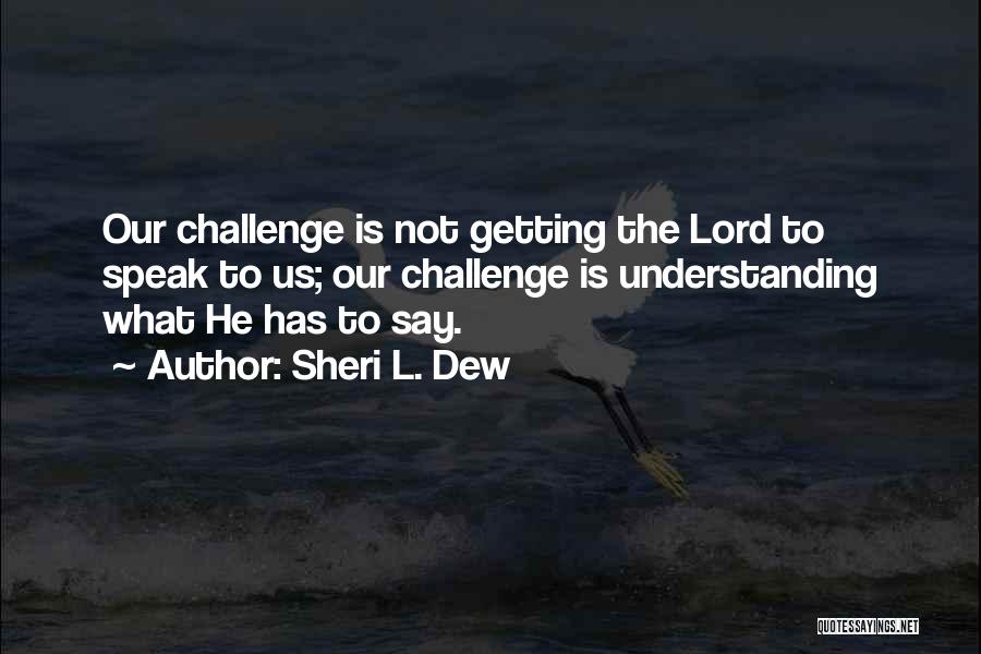 Sheri L. Dew Quotes: Our Challenge Is Not Getting The Lord To Speak To Us; Our Challenge Is Understanding What He Has To Say.