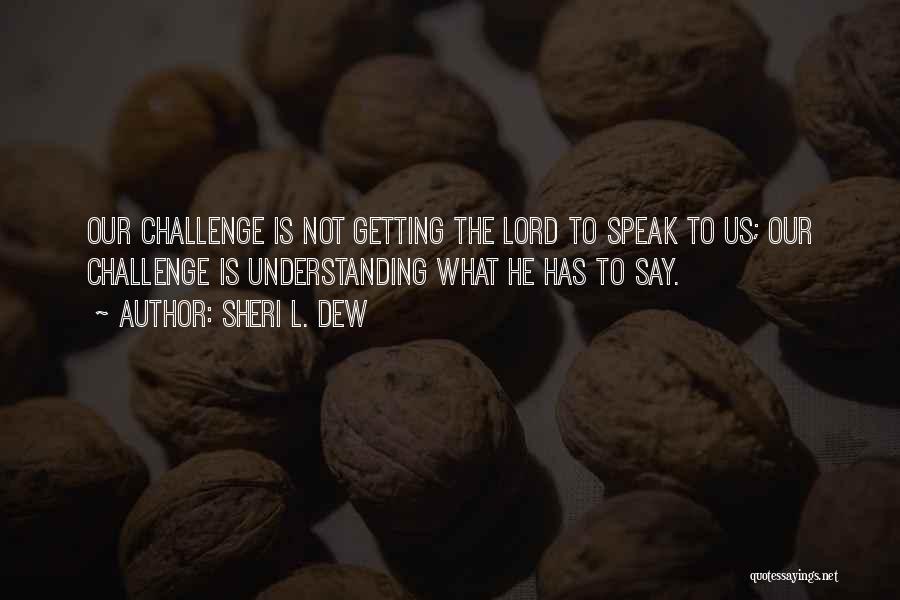 Sheri L. Dew Quotes: Our Challenge Is Not Getting The Lord To Speak To Us; Our Challenge Is Understanding What He Has To Say.