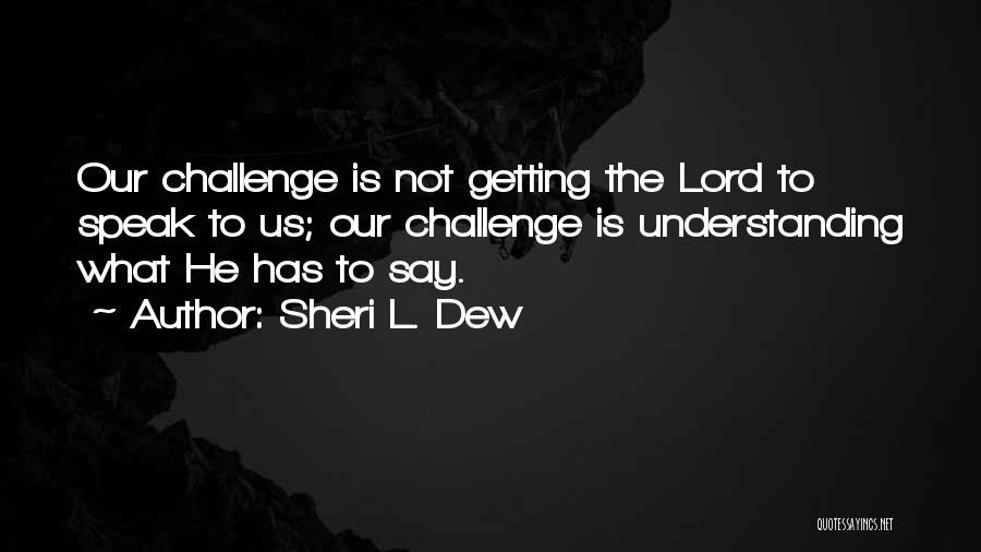 Sheri L. Dew Quotes: Our Challenge Is Not Getting The Lord To Speak To Us; Our Challenge Is Understanding What He Has To Say.