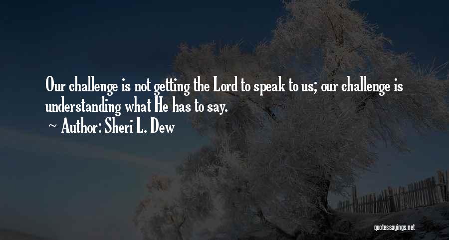 Sheri L. Dew Quotes: Our Challenge Is Not Getting The Lord To Speak To Us; Our Challenge Is Understanding What He Has To Say.