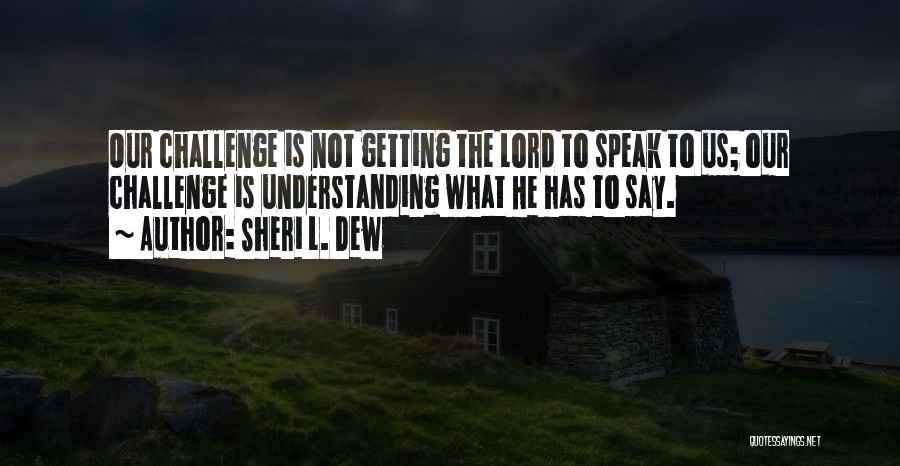 Sheri L. Dew Quotes: Our Challenge Is Not Getting The Lord To Speak To Us; Our Challenge Is Understanding What He Has To Say.