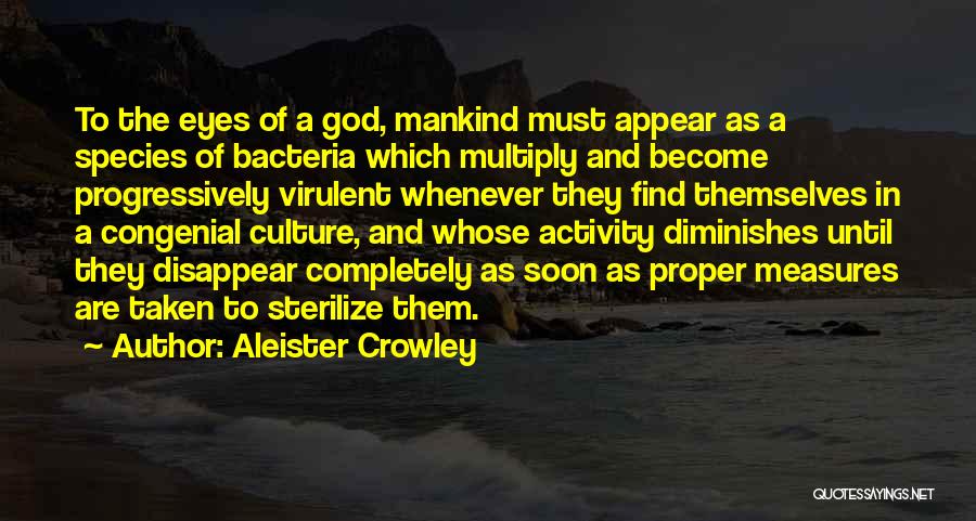 Aleister Crowley Quotes: To The Eyes Of A God, Mankind Must Appear As A Species Of Bacteria Which Multiply And Become Progressively Virulent