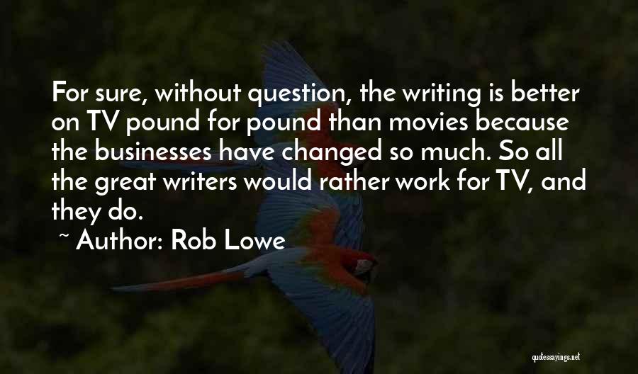 Rob Lowe Quotes: For Sure, Without Question, The Writing Is Better On Tv Pound For Pound Than Movies Because The Businesses Have Changed