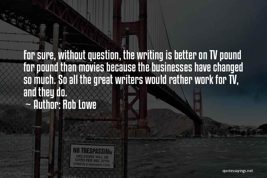 Rob Lowe Quotes: For Sure, Without Question, The Writing Is Better On Tv Pound For Pound Than Movies Because The Businesses Have Changed