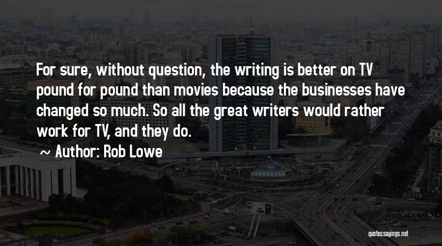 Rob Lowe Quotes: For Sure, Without Question, The Writing Is Better On Tv Pound For Pound Than Movies Because The Businesses Have Changed