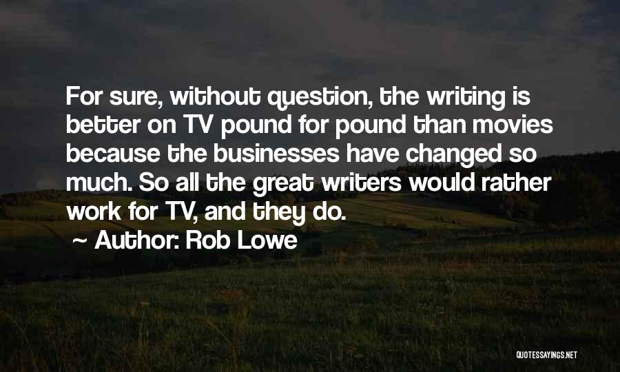 Rob Lowe Quotes: For Sure, Without Question, The Writing Is Better On Tv Pound For Pound Than Movies Because The Businesses Have Changed