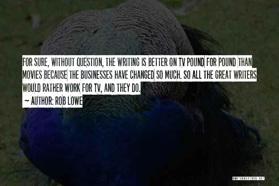 Rob Lowe Quotes: For Sure, Without Question, The Writing Is Better On Tv Pound For Pound Than Movies Because The Businesses Have Changed