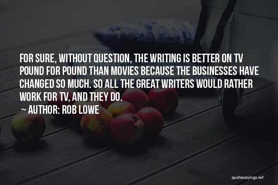 Rob Lowe Quotes: For Sure, Without Question, The Writing Is Better On Tv Pound For Pound Than Movies Because The Businesses Have Changed