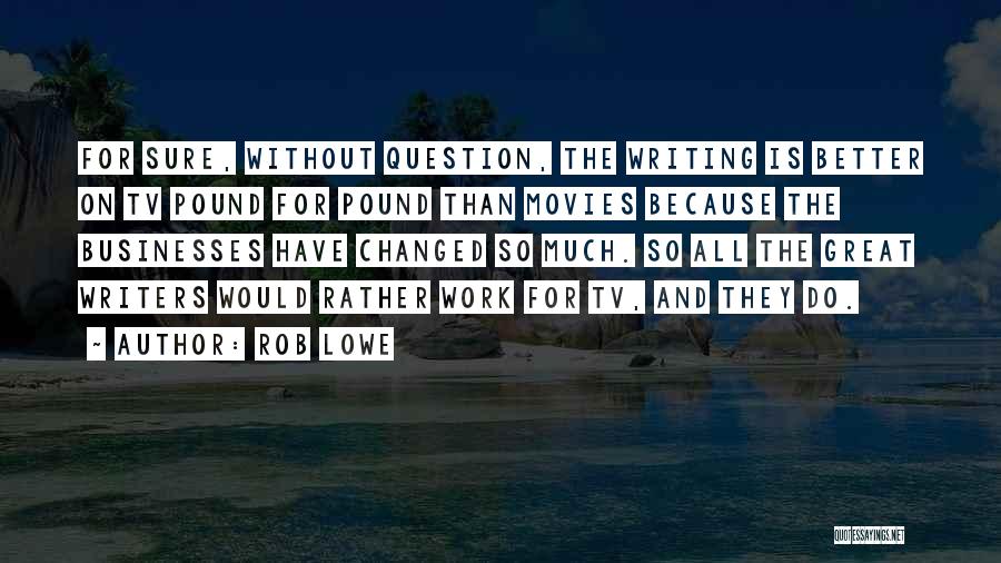 Rob Lowe Quotes: For Sure, Without Question, The Writing Is Better On Tv Pound For Pound Than Movies Because The Businesses Have Changed