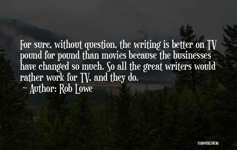 Rob Lowe Quotes: For Sure, Without Question, The Writing Is Better On Tv Pound For Pound Than Movies Because The Businesses Have Changed