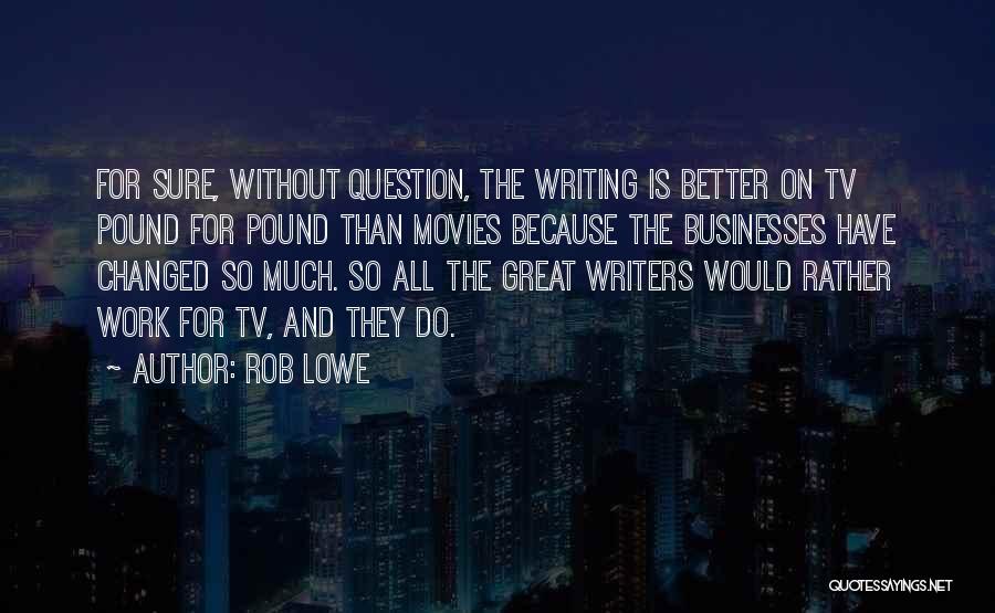 Rob Lowe Quotes: For Sure, Without Question, The Writing Is Better On Tv Pound For Pound Than Movies Because The Businesses Have Changed