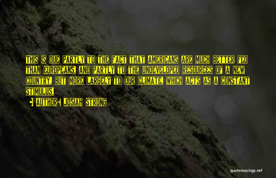 Josiah Strong Quotes: This Is Due Partly To The Fact That Americans Are Much Better Fed Than Europeans, And Partly To The Undeveloped