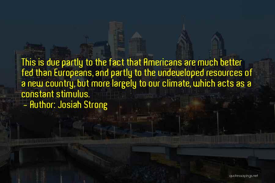 Josiah Strong Quotes: This Is Due Partly To The Fact That Americans Are Much Better Fed Than Europeans, And Partly To The Undeveloped