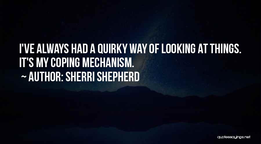 Sherri Shepherd Quotes: I've Always Had A Quirky Way Of Looking At Things. It's My Coping Mechanism.
