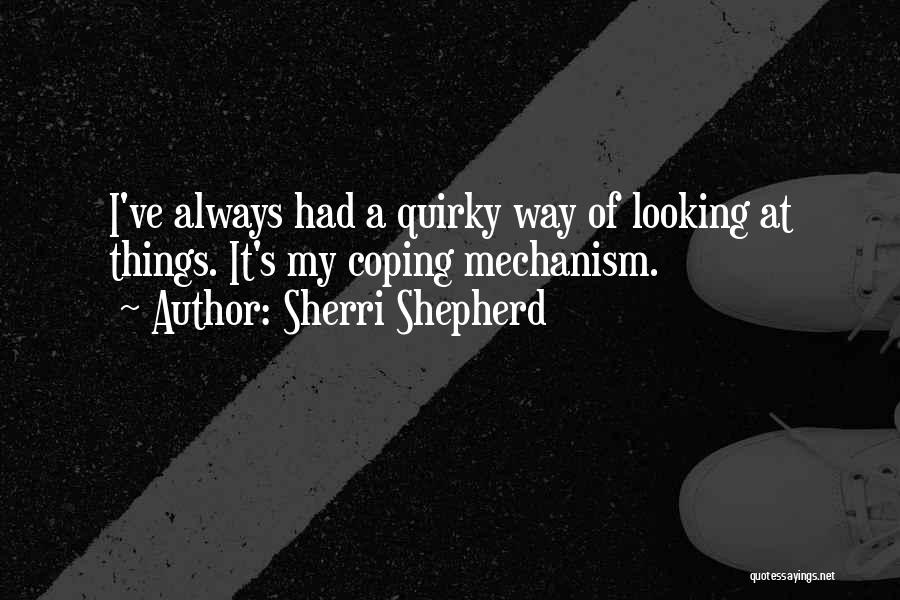 Sherri Shepherd Quotes: I've Always Had A Quirky Way Of Looking At Things. It's My Coping Mechanism.