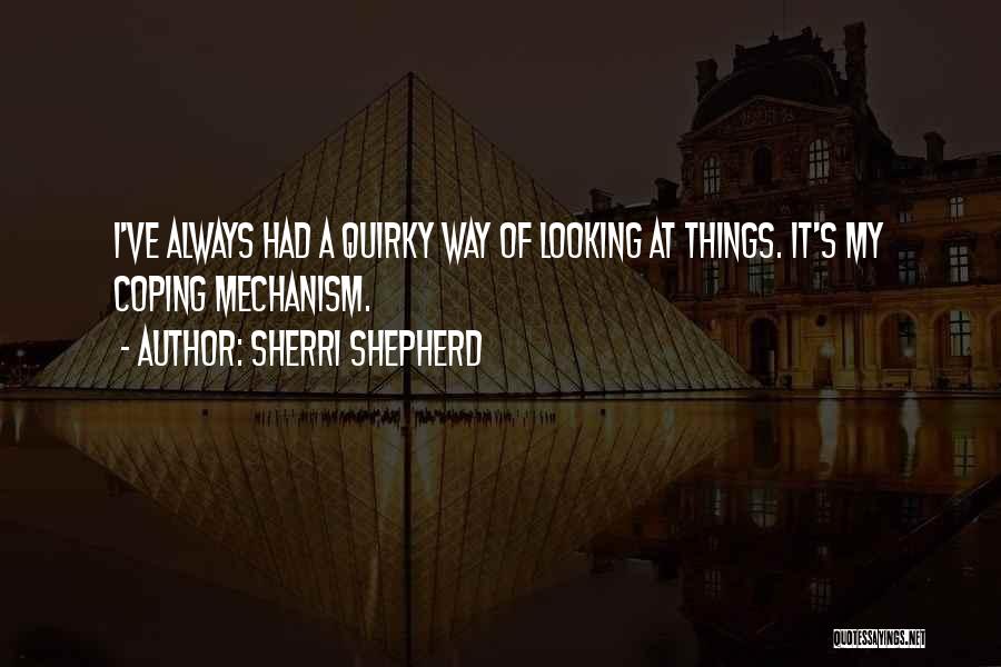 Sherri Shepherd Quotes: I've Always Had A Quirky Way Of Looking At Things. It's My Coping Mechanism.