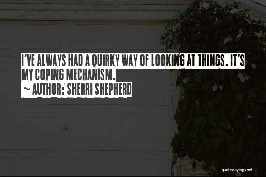 Sherri Shepherd Quotes: I've Always Had A Quirky Way Of Looking At Things. It's My Coping Mechanism.