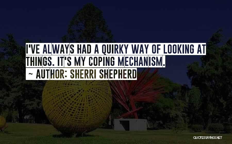 Sherri Shepherd Quotes: I've Always Had A Quirky Way Of Looking At Things. It's My Coping Mechanism.