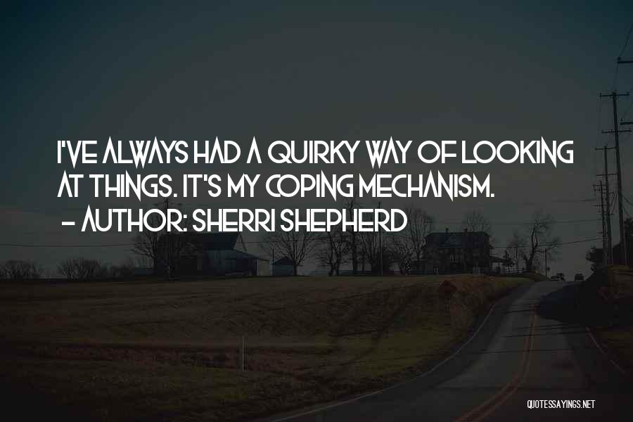 Sherri Shepherd Quotes: I've Always Had A Quirky Way Of Looking At Things. It's My Coping Mechanism.