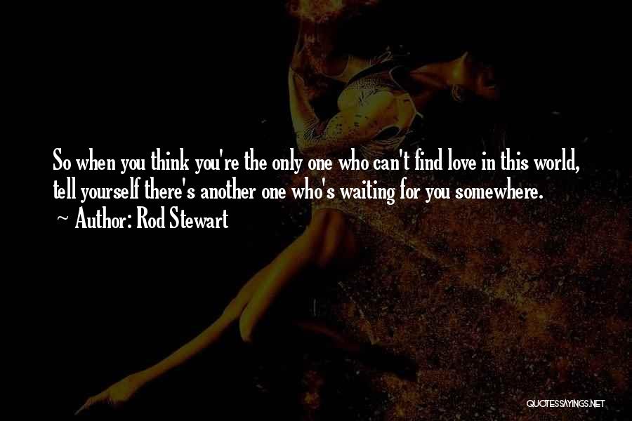 Rod Stewart Quotes: So When You Think You're The Only One Who Can't Find Love In This World, Tell Yourself There's Another One