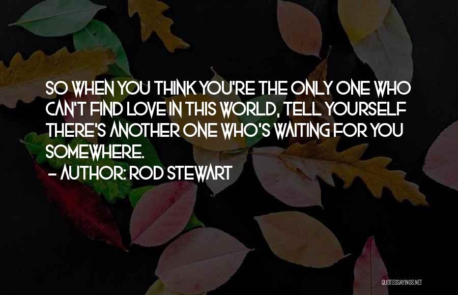 Rod Stewart Quotes: So When You Think You're The Only One Who Can't Find Love In This World, Tell Yourself There's Another One
