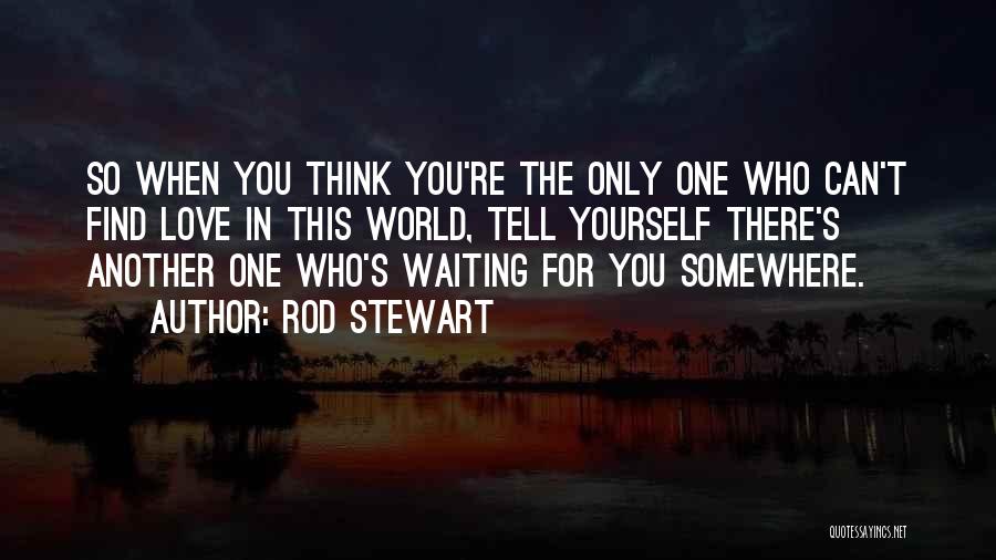 Rod Stewart Quotes: So When You Think You're The Only One Who Can't Find Love In This World, Tell Yourself There's Another One