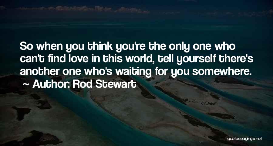 Rod Stewart Quotes: So When You Think You're The Only One Who Can't Find Love In This World, Tell Yourself There's Another One