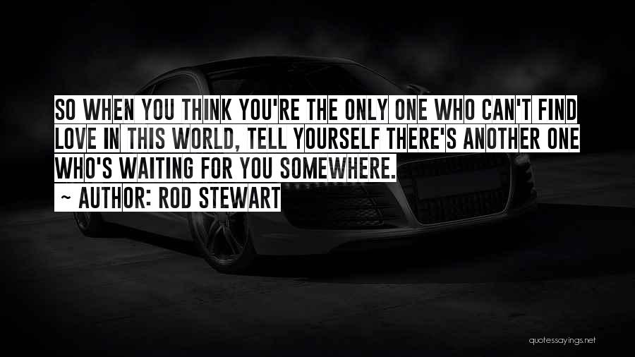 Rod Stewart Quotes: So When You Think You're The Only One Who Can't Find Love In This World, Tell Yourself There's Another One