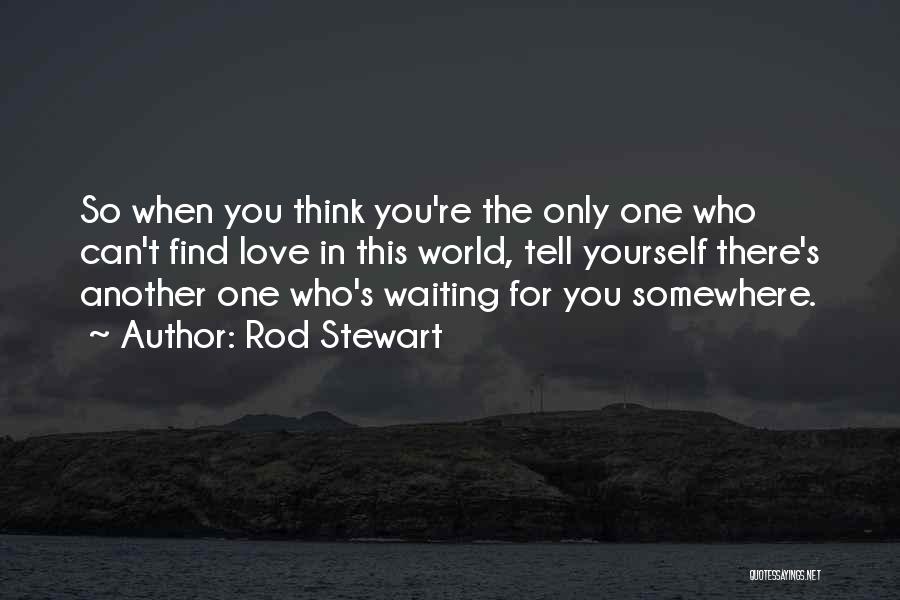 Rod Stewart Quotes: So When You Think You're The Only One Who Can't Find Love In This World, Tell Yourself There's Another One