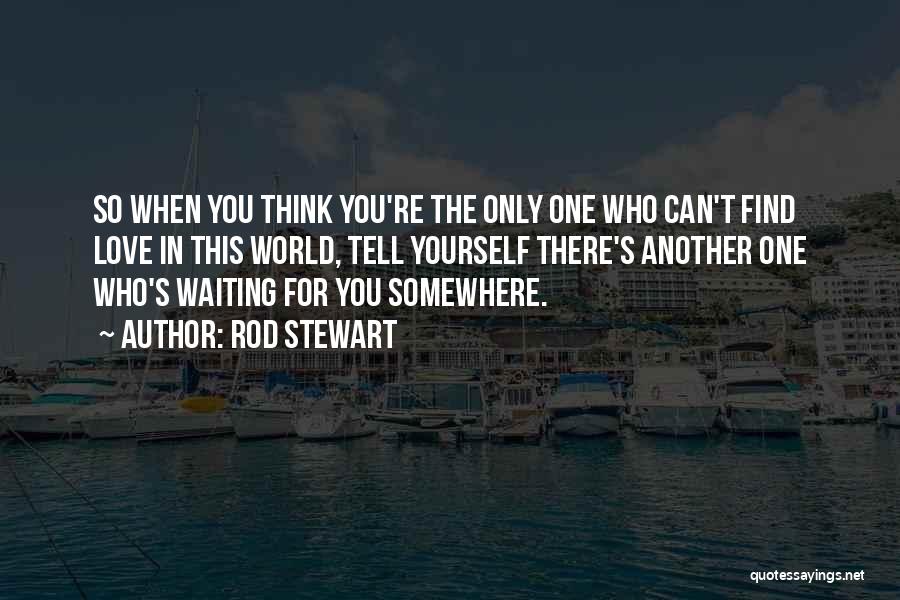 Rod Stewart Quotes: So When You Think You're The Only One Who Can't Find Love In This World, Tell Yourself There's Another One