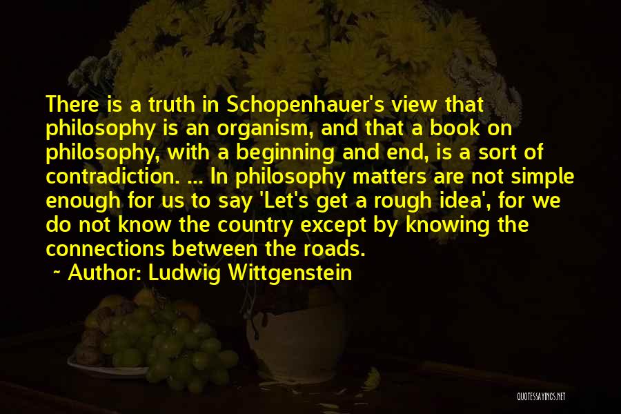 Ludwig Wittgenstein Quotes: There Is A Truth In Schopenhauer's View That Philosophy Is An Organism, And That A Book On Philosophy, With A