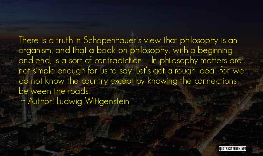 Ludwig Wittgenstein Quotes: There Is A Truth In Schopenhauer's View That Philosophy Is An Organism, And That A Book On Philosophy, With A