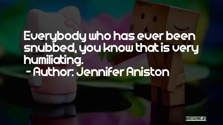 Jennifer Aniston Quotes: Everybody Who Has Ever Been Snubbed, You Know That Is Very Humiliating.