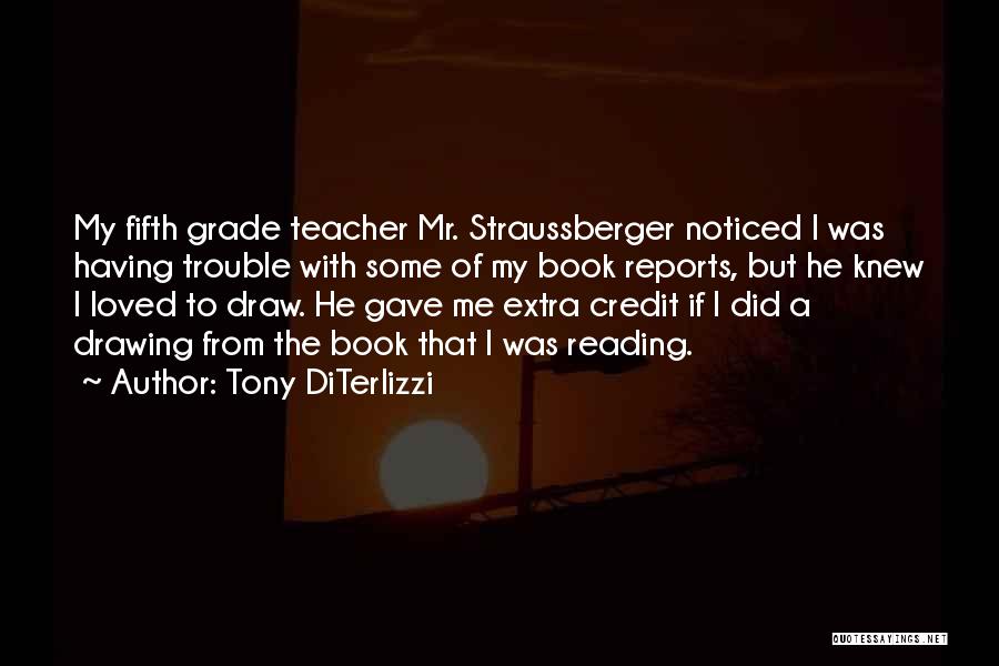 Tony DiTerlizzi Quotes: My Fifth Grade Teacher Mr. Straussberger Noticed I Was Having Trouble With Some Of My Book Reports, But He Knew