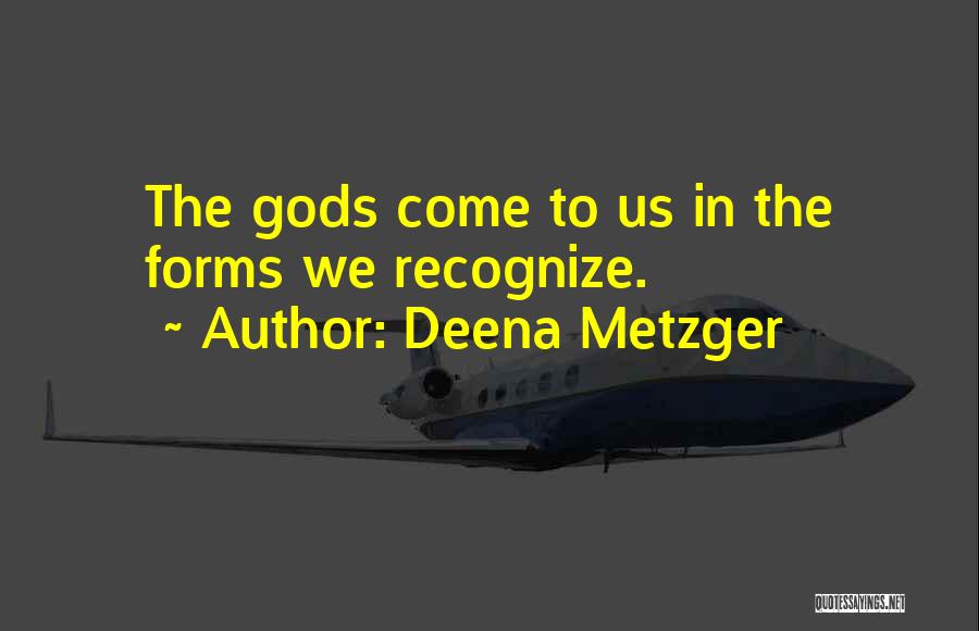 Deena Metzger Quotes: The Gods Come To Us In The Forms We Recognize.