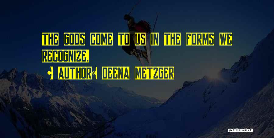 Deena Metzger Quotes: The Gods Come To Us In The Forms We Recognize.