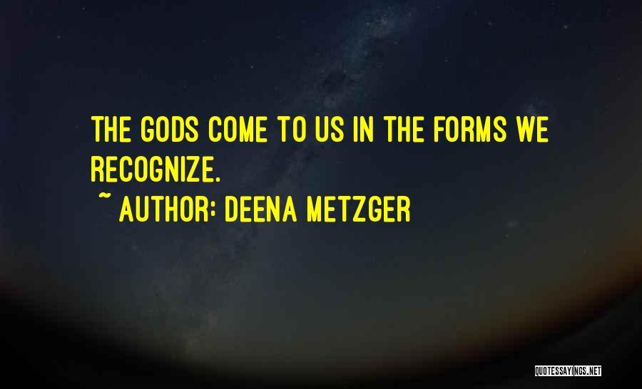 Deena Metzger Quotes: The Gods Come To Us In The Forms We Recognize.