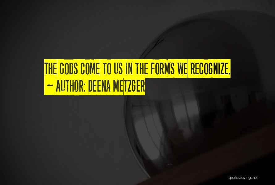 Deena Metzger Quotes: The Gods Come To Us In The Forms We Recognize.