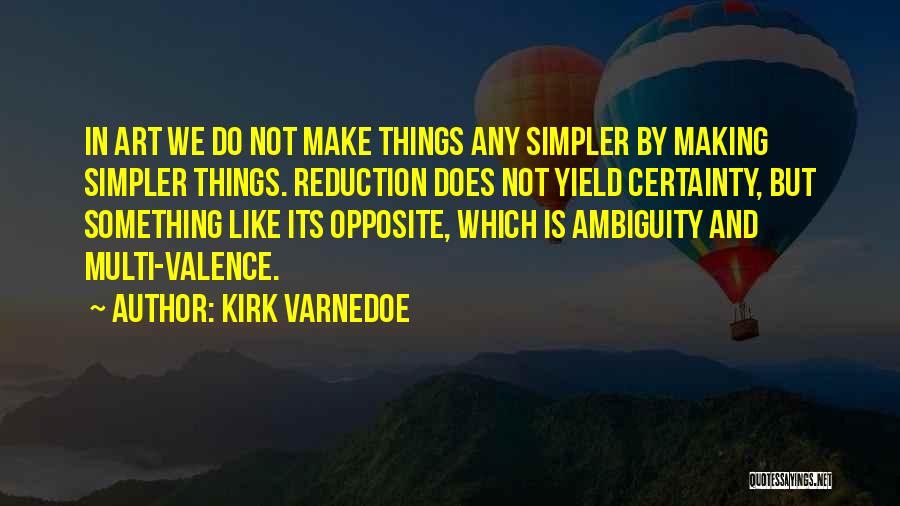 Kirk Varnedoe Quotes: In Art We Do Not Make Things Any Simpler By Making Simpler Things. Reduction Does Not Yield Certainty, But Something