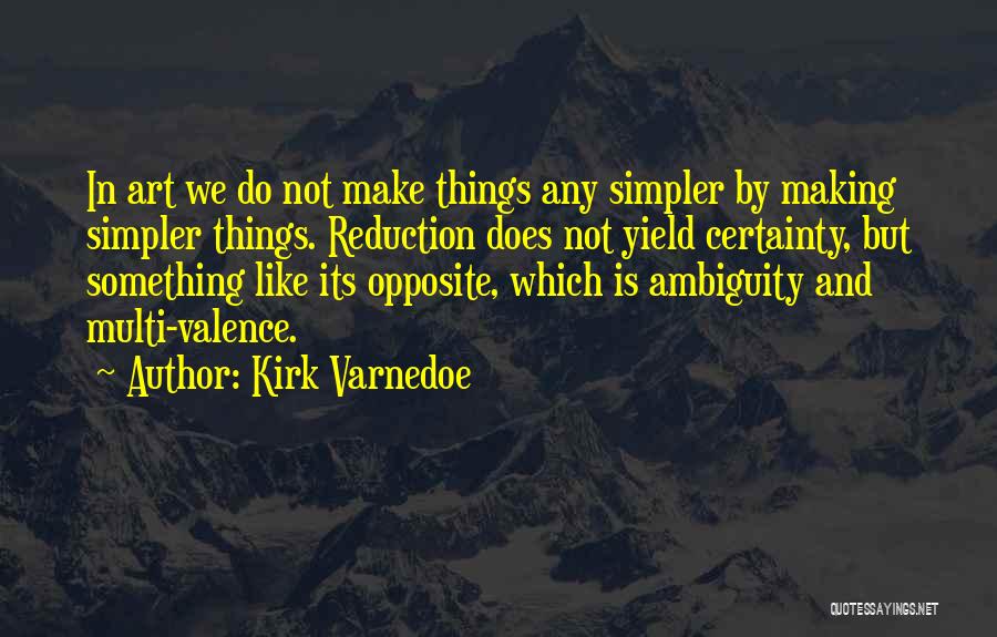 Kirk Varnedoe Quotes: In Art We Do Not Make Things Any Simpler By Making Simpler Things. Reduction Does Not Yield Certainty, But Something