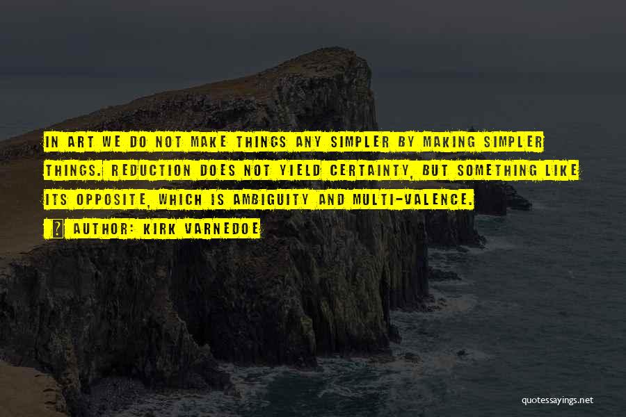 Kirk Varnedoe Quotes: In Art We Do Not Make Things Any Simpler By Making Simpler Things. Reduction Does Not Yield Certainty, But Something