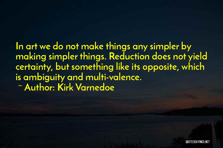 Kirk Varnedoe Quotes: In Art We Do Not Make Things Any Simpler By Making Simpler Things. Reduction Does Not Yield Certainty, But Something
