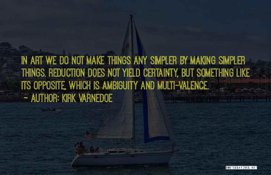 Kirk Varnedoe Quotes: In Art We Do Not Make Things Any Simpler By Making Simpler Things. Reduction Does Not Yield Certainty, But Something