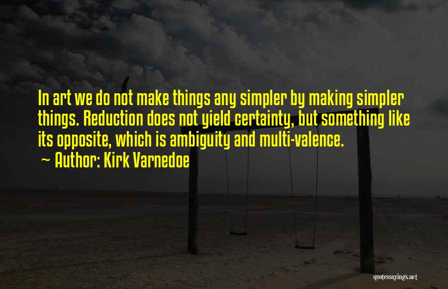 Kirk Varnedoe Quotes: In Art We Do Not Make Things Any Simpler By Making Simpler Things. Reduction Does Not Yield Certainty, But Something