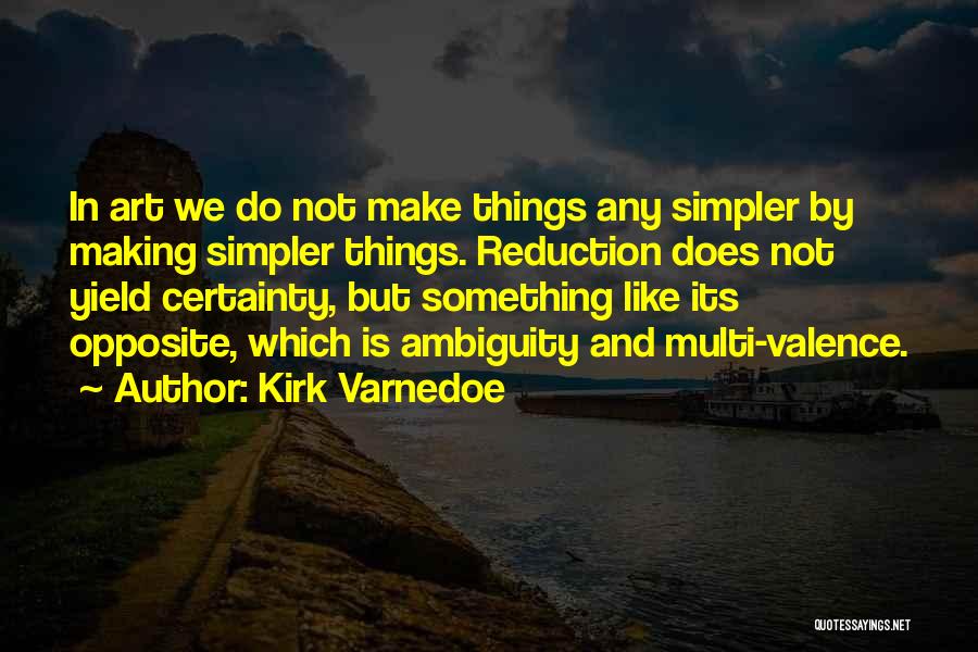 Kirk Varnedoe Quotes: In Art We Do Not Make Things Any Simpler By Making Simpler Things. Reduction Does Not Yield Certainty, But Something